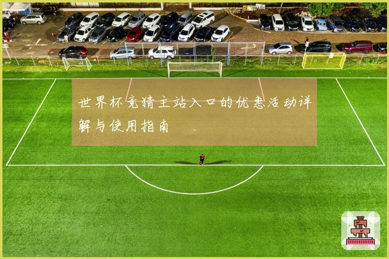 世界杯竞猜主站入口的优惠活动详解与使用指南
