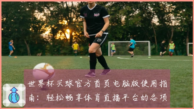 世界杯买球官方首页电脑版使用指南:轻松畅享体育直播平台的各项功能