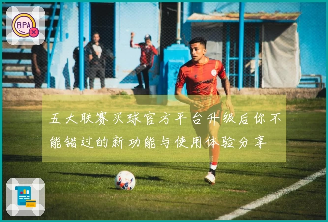 五大联赛买球官方平台升级后你不能错过的新功能与使用体验分享