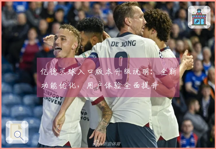 亿德买球入口版本升级说明：全新功能优化，用户体验全面提升