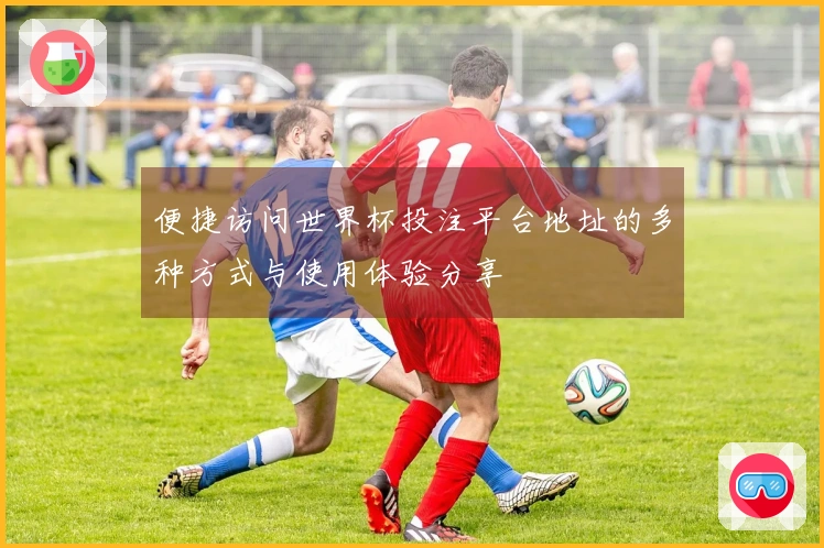 便捷访问世界杯投注平台地址的多种方式与使用体验分享