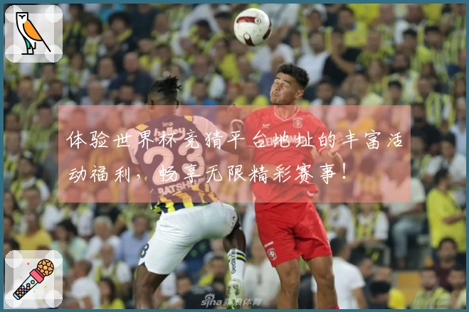 体验世界杯竞猜平台地址的丰富活动福利，畅享无限精彩赛事！