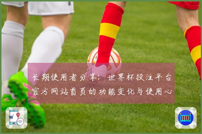 长期使用者分享：世界杯投注平台官方网站首页的功能变化与使用心得