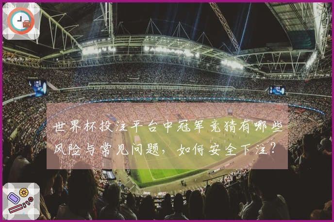 世界杯投注平台中冠军竞猜有哪些风险与常见问题，如何安全下注？