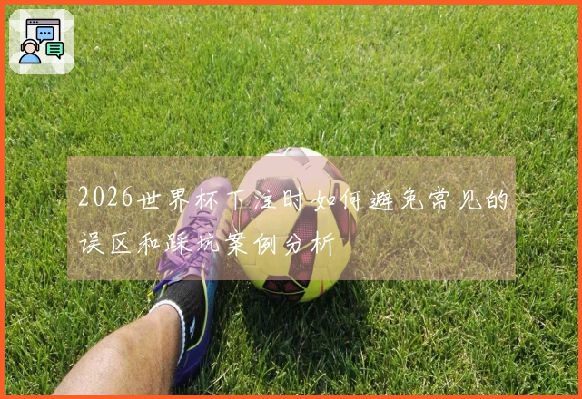 2026世界杯下注时如何避免常见的误区和踩坑案例分析