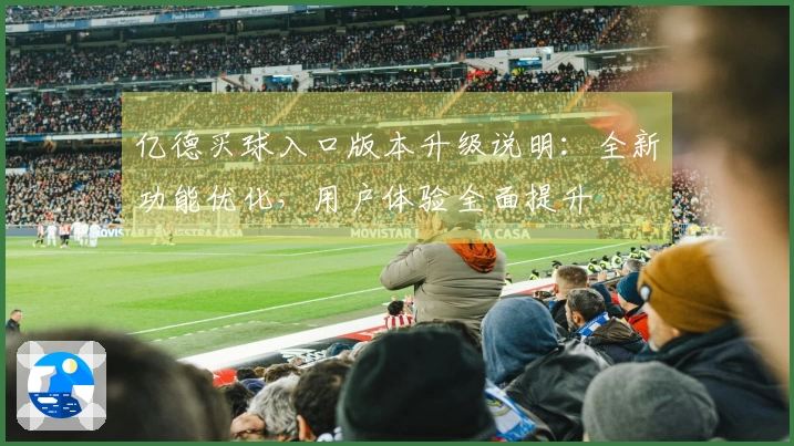 亿德买球入口版本升级说明：全新功能优化，用户体验全面提升