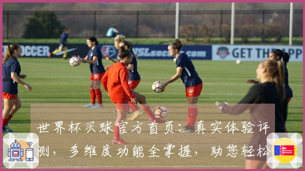 世界杯买球官方首页:真实体验评测,多维度功能全掌握,助您轻松畅享精彩赛事。