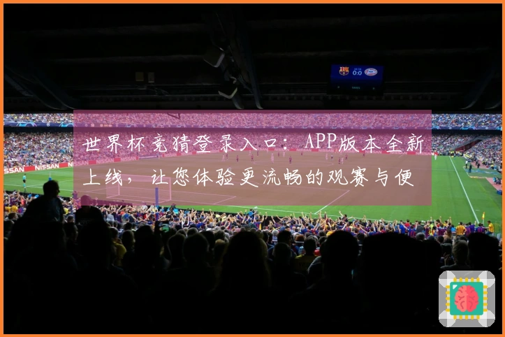 世界杯竞猜登录入口：APP版本全新上线，让您体验更流畅的观赛与便捷功能
