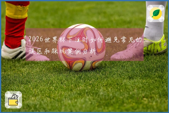 2026世界杯下注时如何避免常见的误区和踩坑案例分析