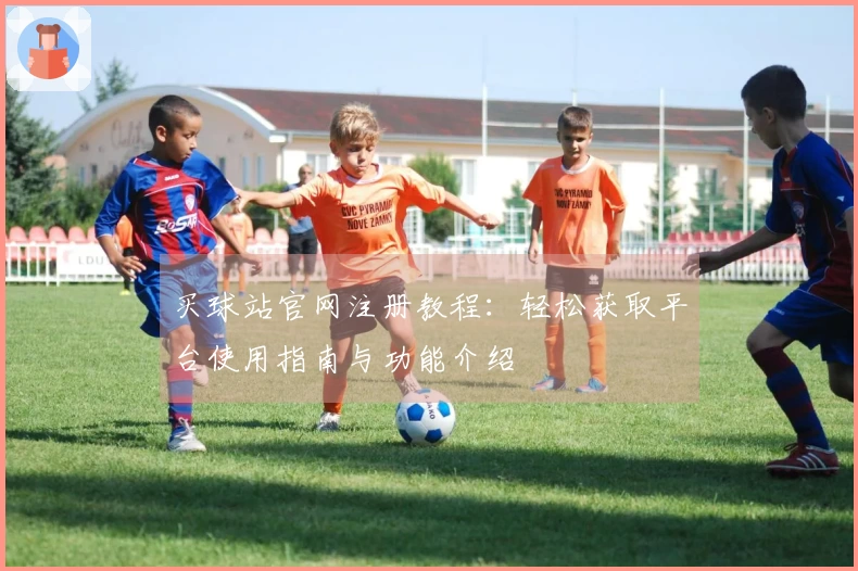 买球站官网注册教程：轻松获取平台使用指南与功能介绍