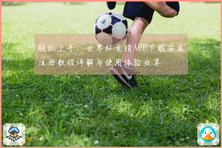轻松上手:世界杯竞猜APP下载安装注册教程详解与使用体验分享