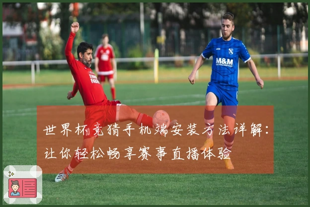 世界杯竞猜手机端安装方法详解：让你轻松畅享赛事直播体验