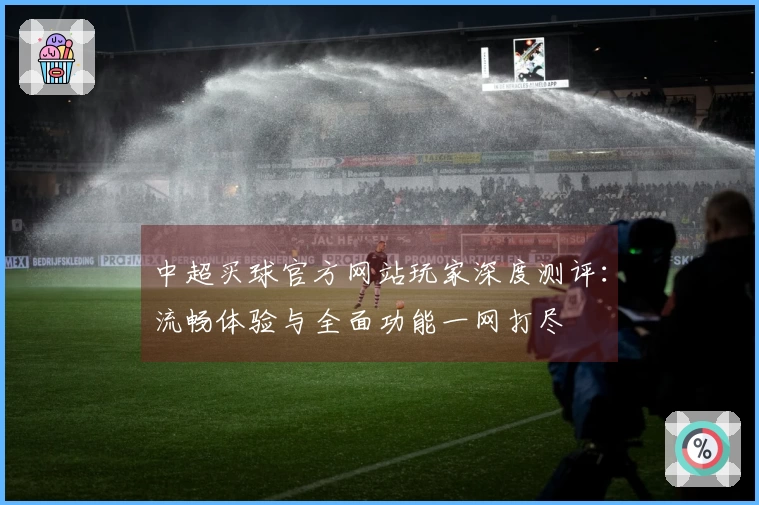 中超买球官方网站玩家深度测评：流畅体验与全面功能一网打尽