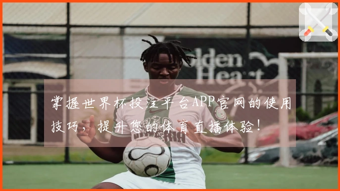 掌握世界杯投注平台APP官网的使用技巧,提升您的体育直播体验!