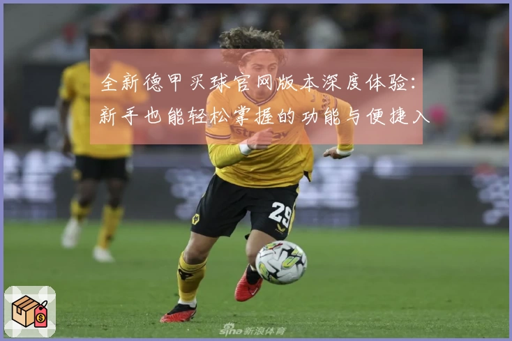 全新德甲买球官网版本深度体验：新手也能轻松掌握的功能与便捷入口直达