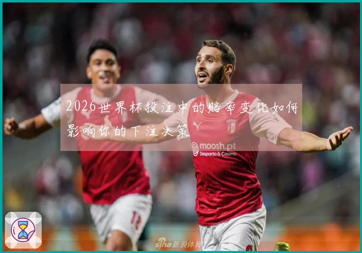 2026世界杯投注中的赔率变化如何影响你的下注决策
