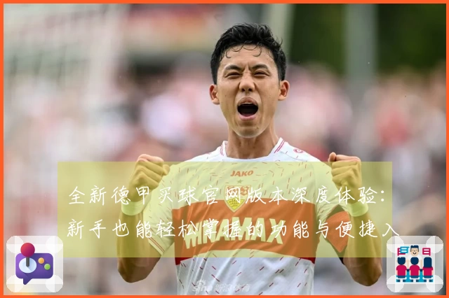 全新德甲买球官网版本深度体验：新手也能轻松掌握的功能与便捷入口直达