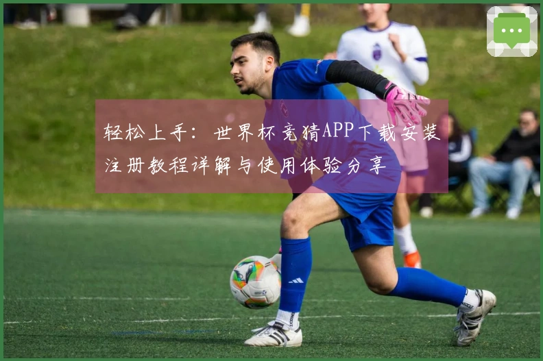 轻松上手：世界杯竞猜APP下载安装注册教程详解与使用体验分享