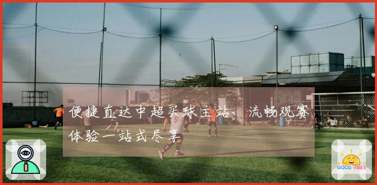 便捷直达中超买球主站,流畅观赛体验一站式尽享
