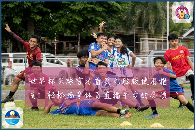 世界杯买球官方首页电脑版使用指南：轻松畅享体育直播平台的各项功能