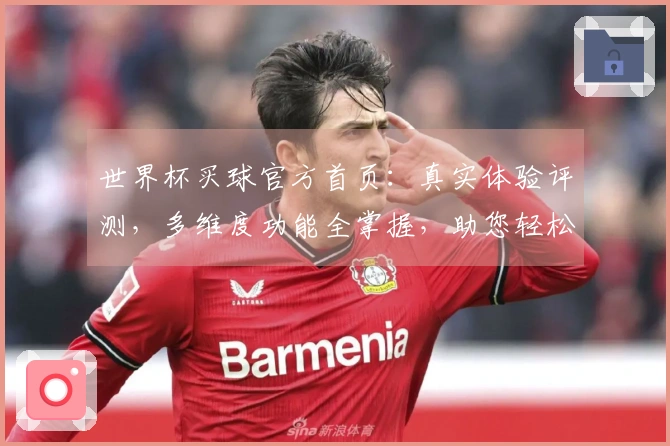 世界杯买球官方首页：真实体验评测，多维度功能全掌握，助您轻松畅享精彩赛事。