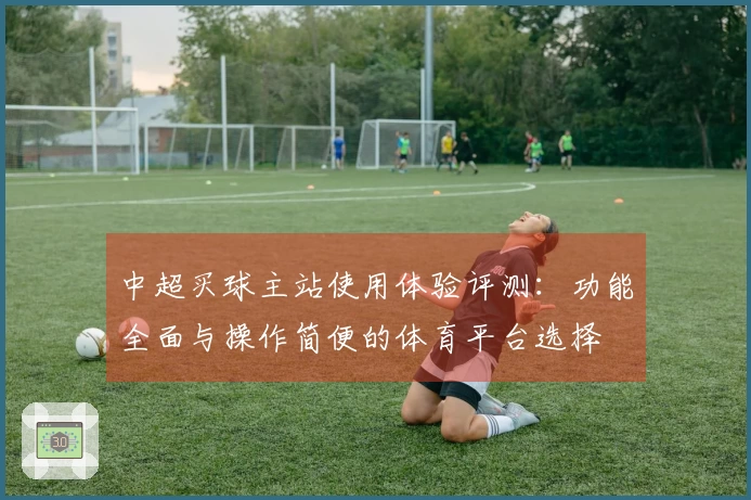 中超买球主站使用体验评测：功能全面与操作简便的体育平台选择