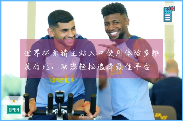 世界杯竞猜主站入口使用体验多维度对比，助您轻松选择最佳平台