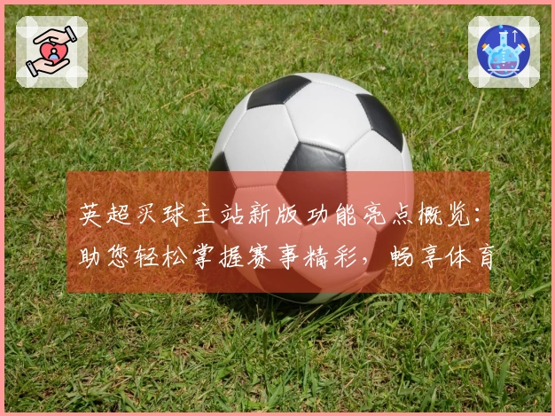 英超买球主站新版功能亮点概览：助您轻松掌握赛事精彩，畅享体育直播全新体验
