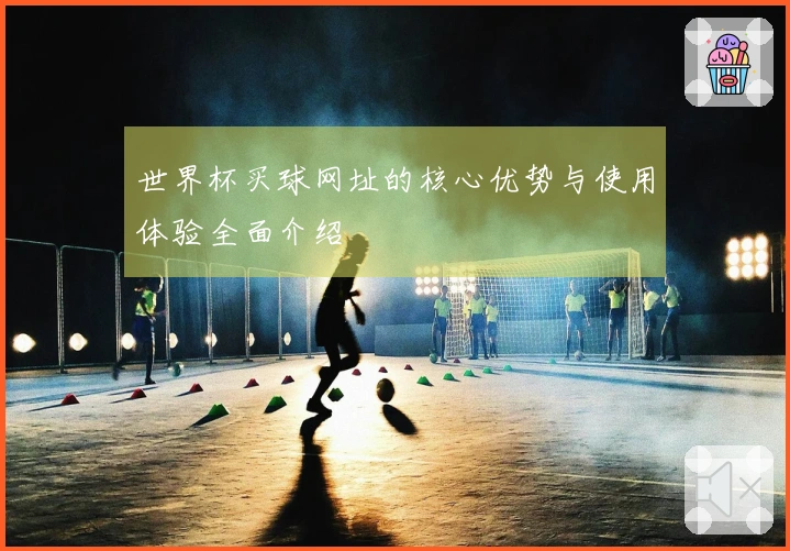 世界杯买球网址的核心优势与使用体验全面介绍