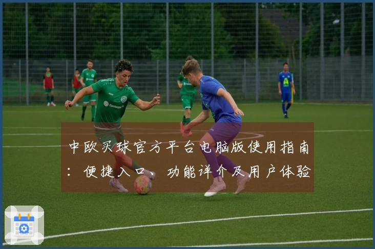 中欧买球官方平台电脑版使用指南：便捷入口、功能详介及用户体验全面呈现