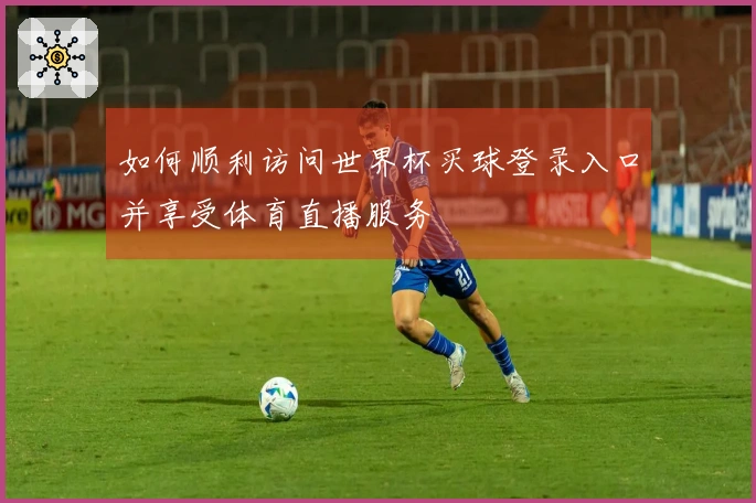 如何顺利访问世界杯买球登录入口并享受体育直播服务