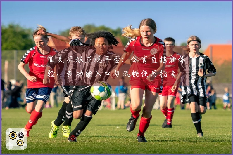 亚美买球正规平台：体育直播新体验，多功能入口与流畅使用指南