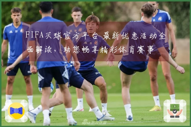 FIFA买球官方平台 最新优惠活动全面解读，助您畅享精彩体育赛事