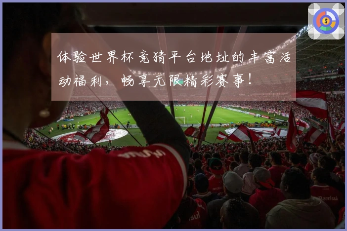体验世界杯竞猜平台地址的丰富活动福利，畅享无限精彩赛事！