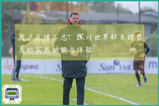 用户反馈汇总：探讨世界杯竞猜首页的实用功能与体验