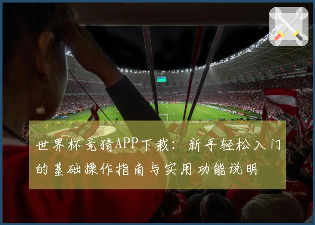 世界杯竞猜APP下载：新手轻松入门的基础操作指南与实用功能说明