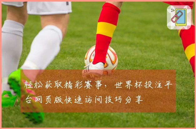 轻松获取精彩赛事，世界杯投注平台网页版快速访问技巧分享