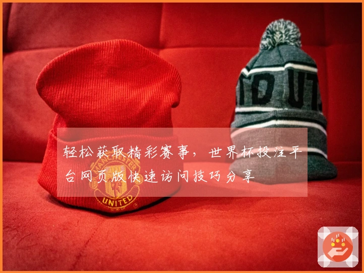轻松获取精彩赛事，世界杯投注平台网页版快速访问技巧分享