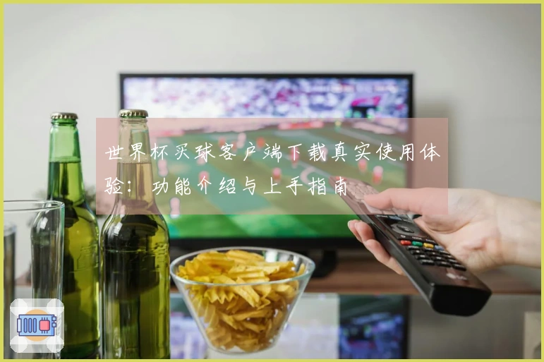 世界杯买球客户端下载真实使用体验：功能介绍与上手指南