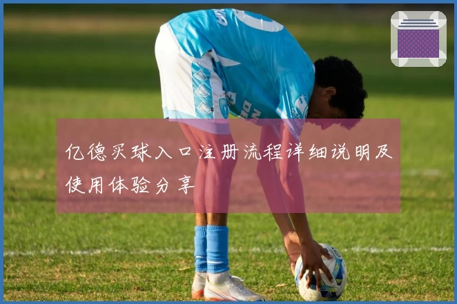 亿德买球入口注册流程详细说明及使用体验分享