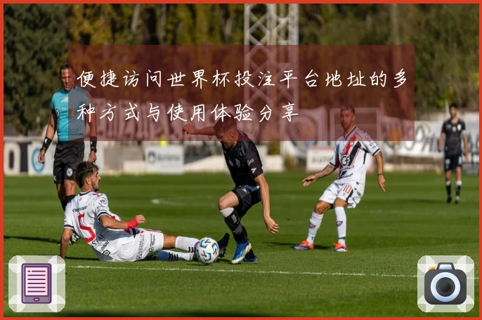便捷访问世界杯投注平台地址的多种方式与使用体验分享